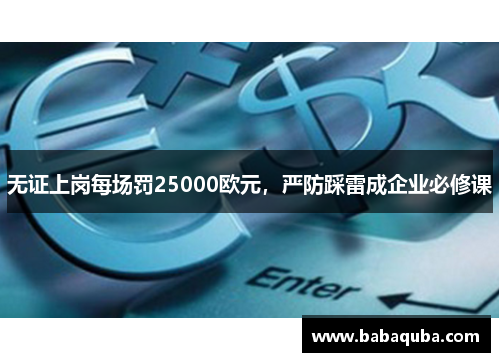 无证上岗每场罚25000欧元，严防踩雷成企业必修课